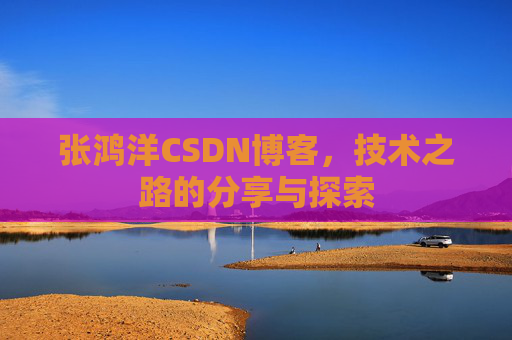 张鸿洋CSDN博客，技术之路的分享与探索