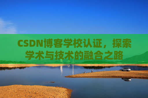 CSDN博客学校认证，探索学术与技术的融合之路
