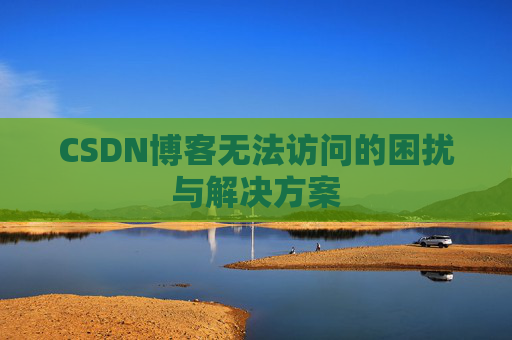 CSDN博客无法访问的困扰与解决方案