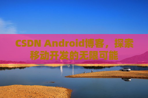 CSDN Android博客，探索移动开发的无限可能